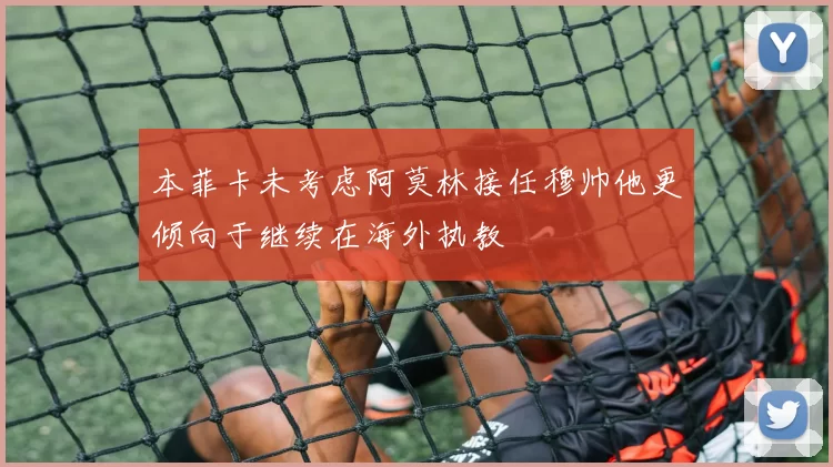 本菲卡未考虑阿莫林接任穆帅他更倾向于继续在海外执教