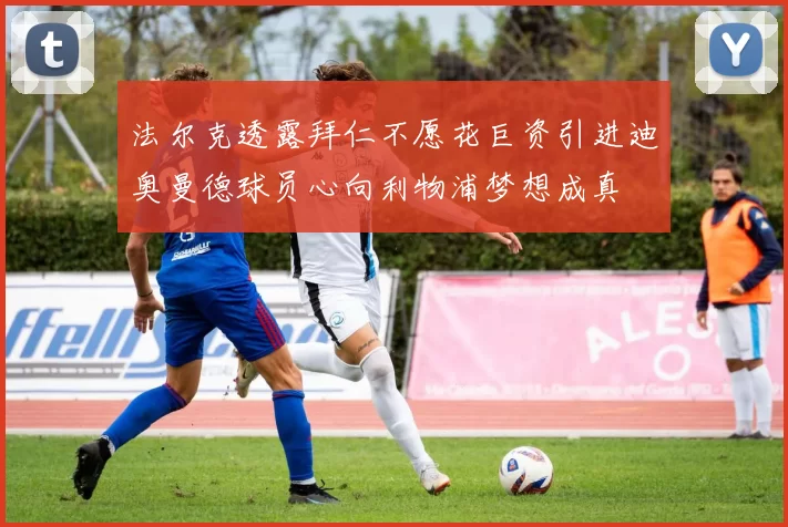 法尔克透露拜仁不愿花巨资引进迪奥曼德球员心向利物浦梦想成真