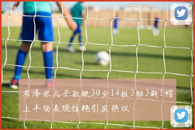 布泽尔儿子狂砍30分14板3助3断1帽上半场表现惊艳引发热议