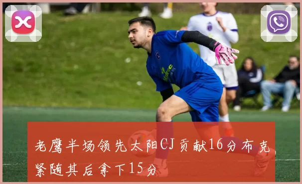 老鹰半场领先太阳CJ贡献16分布克紧随其后拿下15分