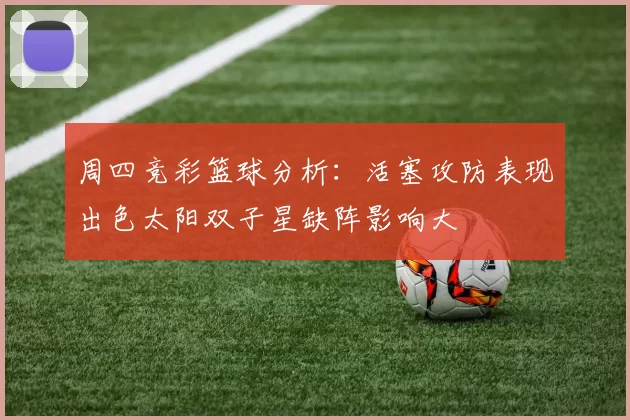 周四竞彩篮球分析：活塞攻防表现出色太阳双子星缺阵影响大