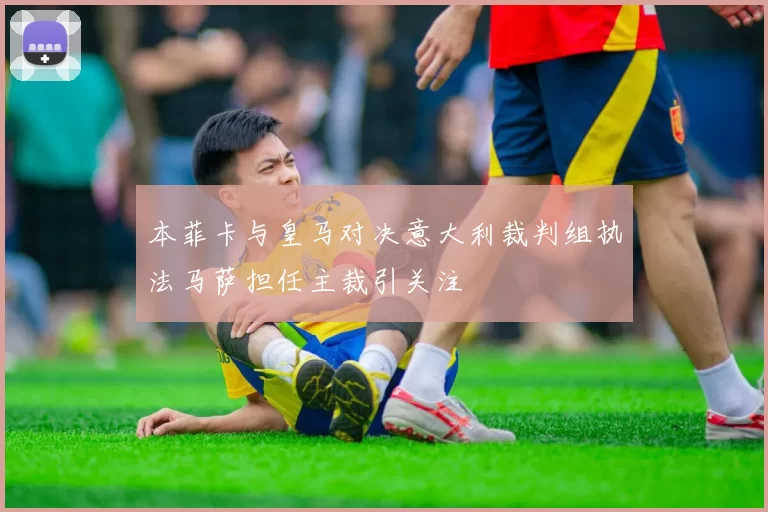 本菲卡与皇马对决意大利裁判组执法马萨担任主裁引关注