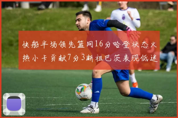 快船半场领先篮网16分哈登状态火热小卡贡献7分3断祖巴茨表现低迷