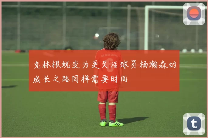 克林根蜕变为更灵活球员杨瀚森的成长之路同样需要时间