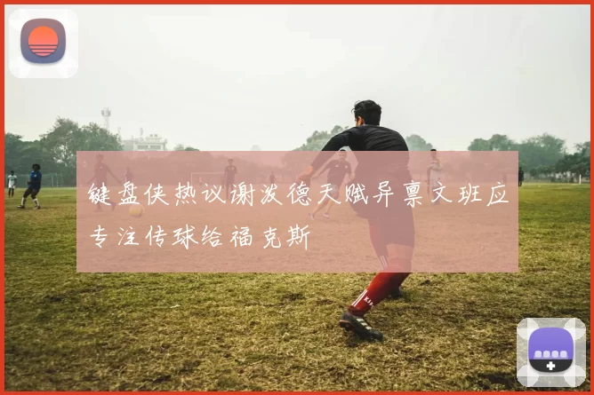 键盘侠热议谢泼德天赋异禀文班应专注传球给福克斯