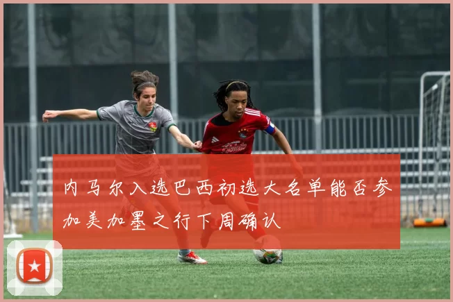 内马尔入选巴西初选大名单能否参加美加墨之行下周确认