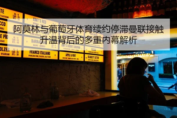 阿莫林与葡萄牙体育续约停滞曼联接触升温背后的多重内幕解析