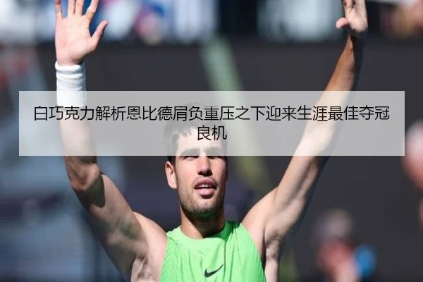 白巧克力解析恩比德肩负重压之下迎来生涯最佳夺冠良机（YaboSports）